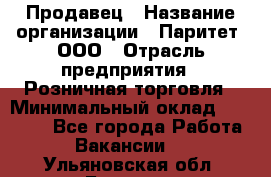 Продавец › Название организации ­ Паритет, ООО › Отрасль предприятия ­ Розничная торговля › Минимальный оклад ­ 21 500 - Все города Работа » Вакансии   . Ульяновская обл.,Барыш г.